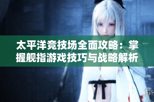 太平洋竞技场全面攻略：掌握舰指游戏技巧与战略解析
