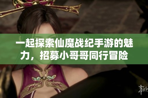 一起探索仙魔战纪手游的魅力，招募小哥哥同行冒险