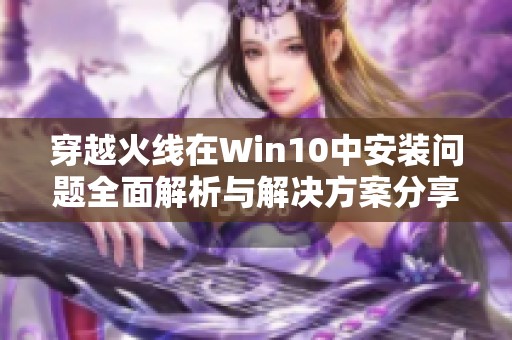 穿越火线在Win10中安装问题全面解析与解决方案分享
