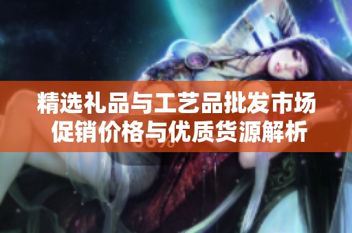 精选礼品与工艺品批发市场 促销价格与优质货源解析