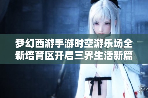 梦幻西游手游时空游乐场全新培育区开启三界生活新篇章