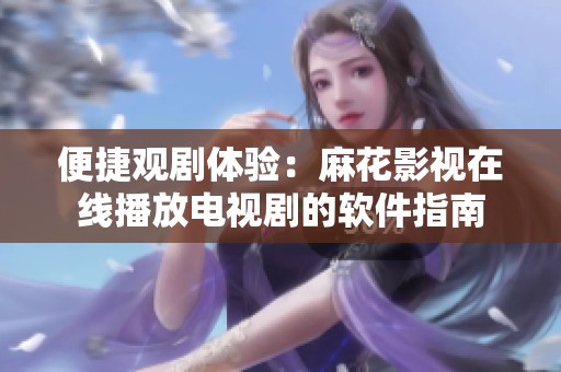 便捷观剧体验：麻花影视在线播放电视剧的软件指南
