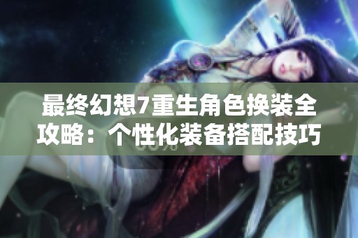 最终幻想7重生角色换装全攻略：个性化装备搭配技巧大揭秘