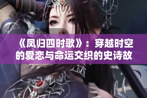 《凤归四时歌》：穿越时空的爱恋与命运交织的史诗故事