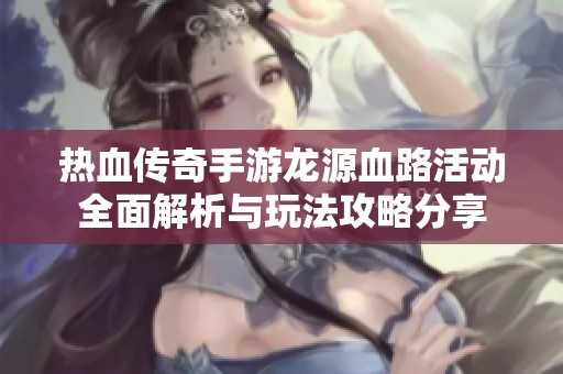 热血传奇手游龙源血路活动全面解析与玩法攻略分享