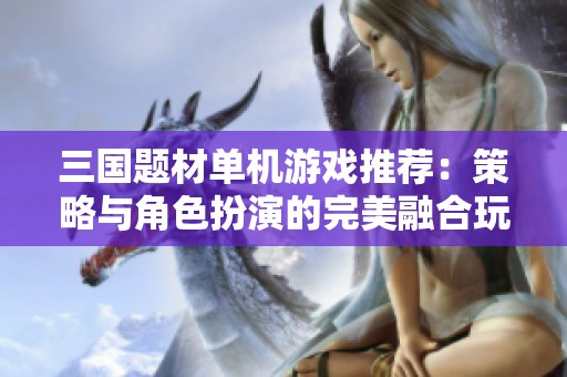 三国题材单机游戏推荐：策略与角色扮演的完美融合玩法解析