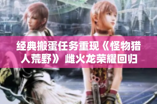 经典搬蛋任务重现《怪物猎人荒野》 雌火龙荣耀回归