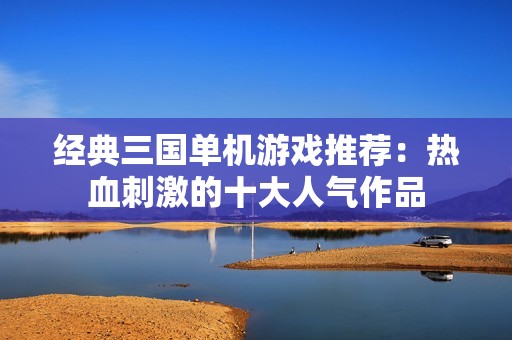 经典三国单机游戏推荐：热血刺激的十大人气作品