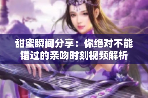 甜蜜瞬间分享：你绝对不能错过的亲吻时刻视频解析
