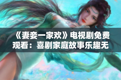 《妻妾一家欢》电视剧免费观看：喜剧家庭故事乐趣无穷