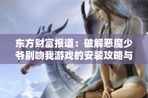 东方财富报道：破解恶魔少爷别吻我游戏的安装攻略与体验分享