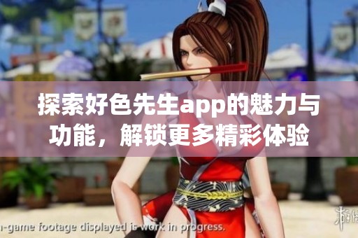 探索好色先生app的魅力与功能，解锁更多精彩体验