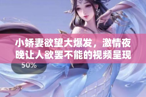 小娇妻欲望大爆发，激情夜晚让人欲罢不能的视频呈现