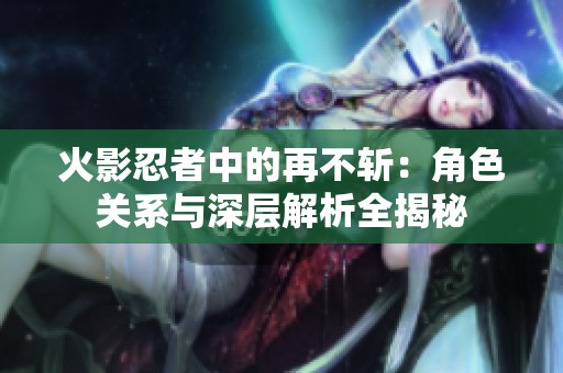 火影忍者中的再不斩：角色关系与深层解析全揭秘