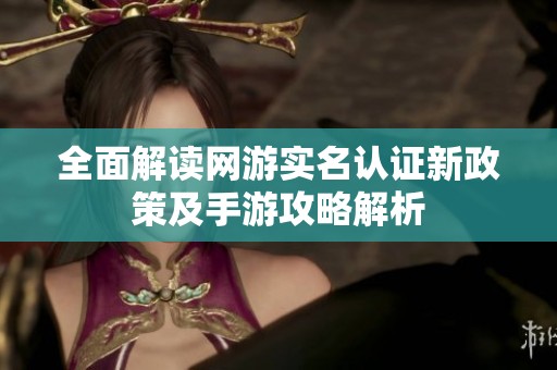 全面解读网游实名认证新政策及手游攻略解析