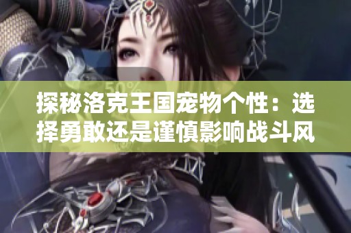 探秘洛克王国宠物个性：选择勇敢还是谨慎影响战斗风格