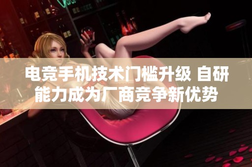 电竞手机技术门槛升级 自研能力成为厂商竞争新优势