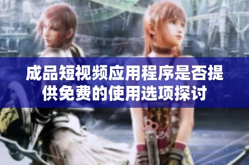 成品短视频应用程序是否提供免费的使用选项探讨