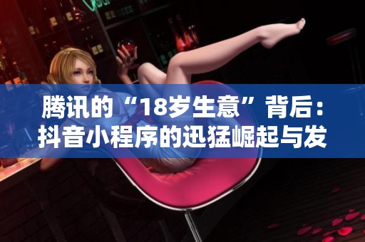 腾讯的“18岁生意”背后：抖音小程序的迅猛崛起与发展潜力