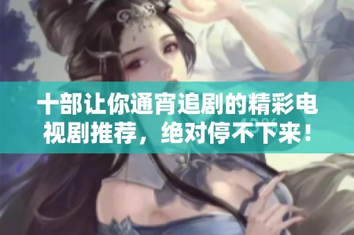 十部让你通宵追剧的精彩电视剧推荐，绝对停不下来！