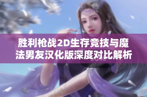 胜利枪战2D生存竞技与魔法男友汉化版深度对比解析
