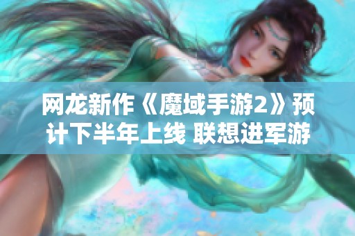 网龙新作《魔域手游2》预计下半年上线 联想进军游戏市场引关注