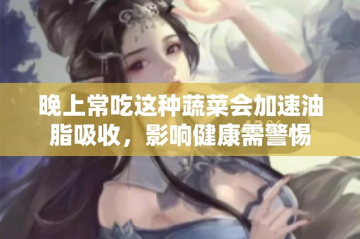晚上常吃这种蔬菜会加速油脂吸收，影响健康需警惕