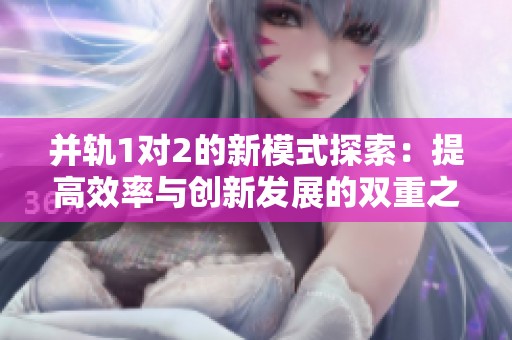 并轨1对2的新模式探索：提高效率与创新发展的双重之路