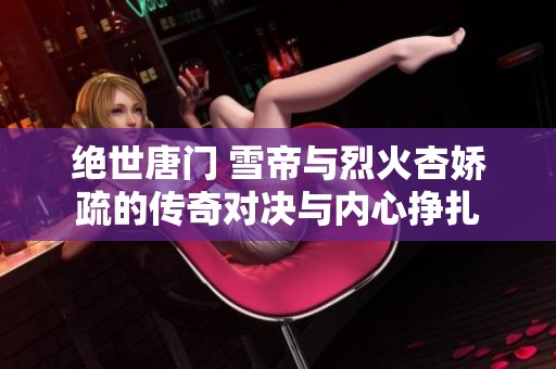 绝世唐门 雪帝与烈火杏娇疏的传奇对决与内心挣扎