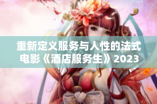 重新定义服务与人性的法式电影《酒店服务生》2023年上线