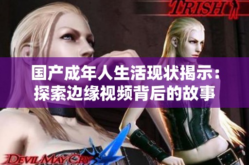 国产成年人生活现状揭示：探索边缘视频背后的故事