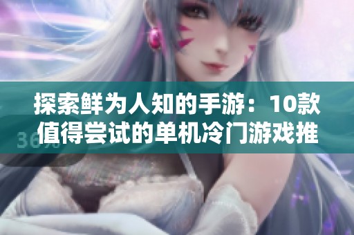 探索鲜为人知的手游：10款值得尝试的单机冷门游戏推荐