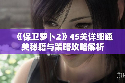 《保卫萝卜2》45关详细通关秘籍与策略攻略解析
