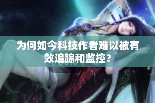 为何如今科技作者难以被有效追踪和监控？