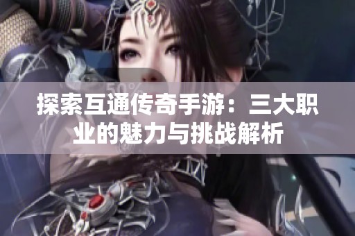 探索互通传奇手游：三大职业的魅力与挑战解析