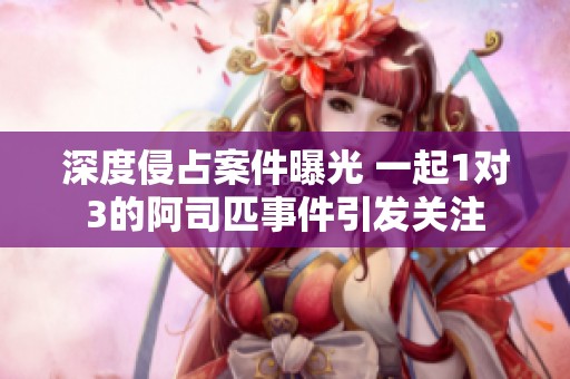 深度侵占案件曝光 一起1对3的阿司匹事件引发关注