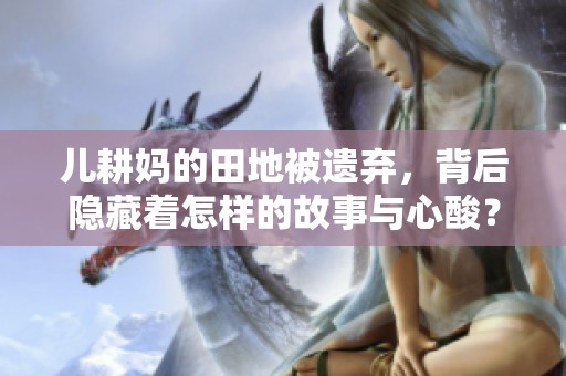 儿耕妈的田地被遗弃，背后隐藏着怎样的故事与心酸？