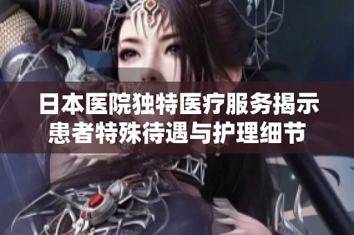 日本医院独特医疗服务揭示患者特殊待遇与护理细节
