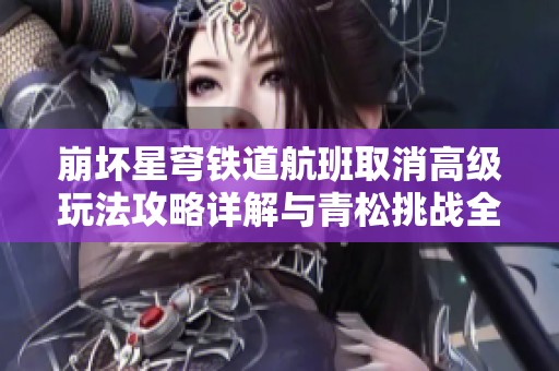 崩坏星穹铁道航班取消高级玩法攻略详解与青松挑战全解析