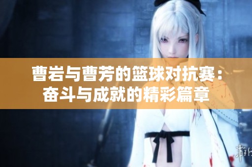 曹岩与曹芳的篮球对抗赛：奋斗与成就的精彩篇章