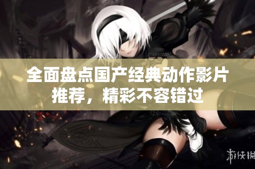 全面盘点国产经典动作影片推荐，精彩不容错过