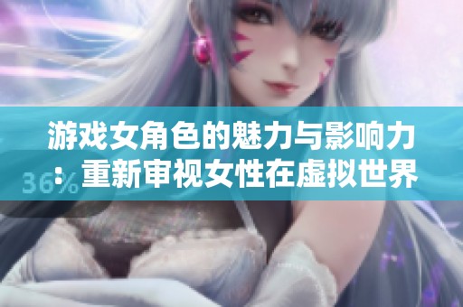 游戏女角色的魅力与影响力：重新审视女性在虚拟世界中的地位与作用