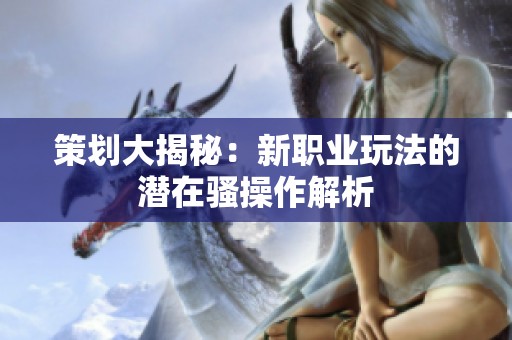 策划大揭秘：新职业玩法的潜在骚操作解析
