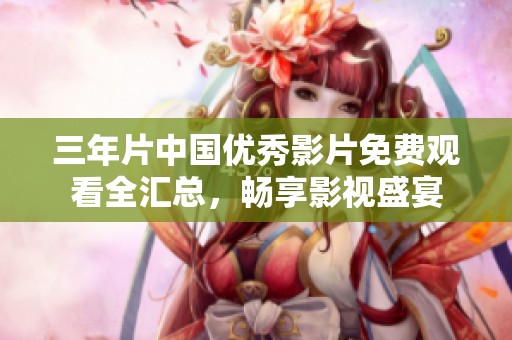 三年片中国优秀影片免费观看全汇总，畅享影视盛宴