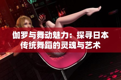 伽罗与舞动魅力：探寻日本传统舞蹈的灵魂与艺术