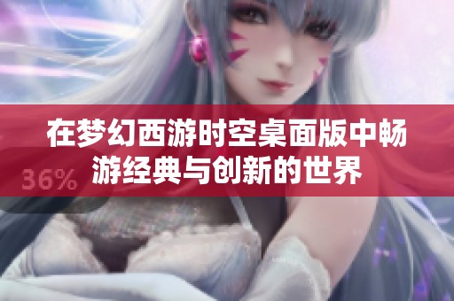 在梦幻西游时空桌面版中畅游经典与创新的世界