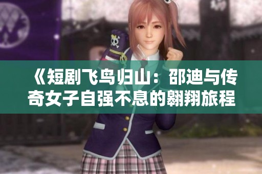 《短剧飞鸟归山：邵迪与传奇女子自强不息的翱翔旅程》