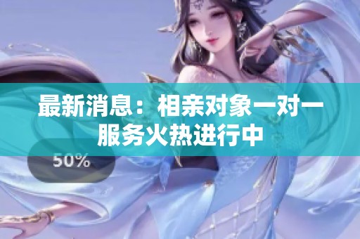 最新消息：相亲对象一对一服务火热进行中