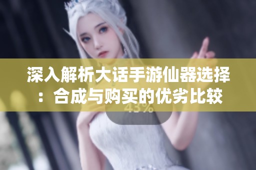 深入解析大话手游仙器选择：合成与购买的优劣比较