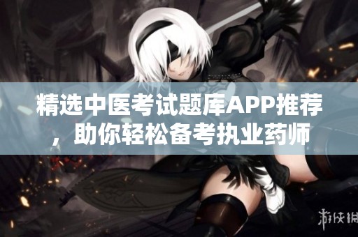 精选中医考试题库APP推荐，助你轻松备考执业药师